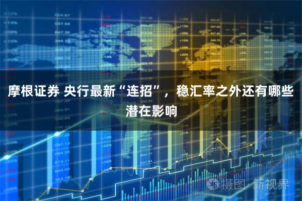 摩根证券 央行最新“连招”，稳汇率之外还有哪些潜在影响