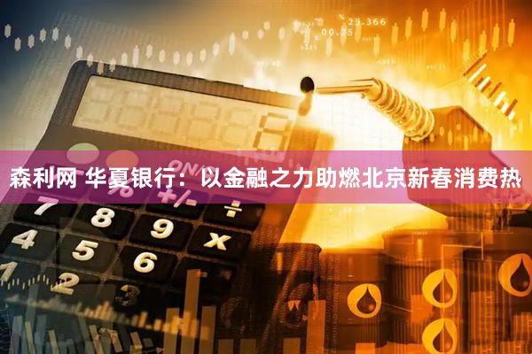 森利网 华夏银行：以金融之力助燃北京新春消费热