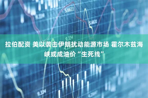 拉伯配资 美以袭击伊朗扰动能源市场 霍尔木兹海峡或成油价“生死线”