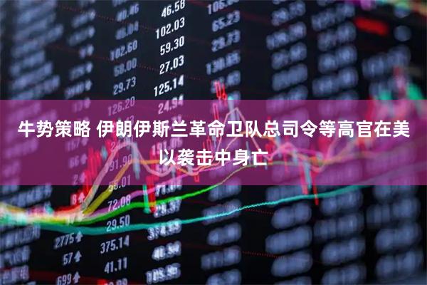 牛势策略 伊朗伊斯兰革命卫队总司令等高官在美以袭击中身亡