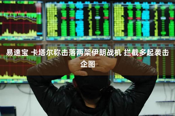 易速宝 卡塔尔称击落两架伊朗战机 拦截多起袭击企图