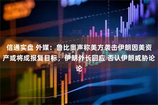 信通实盘 外媒：鲁比奥声称美方袭击伊朗因美资产或将成报复目标，伊朗外长回应 否认伊朗威胁论