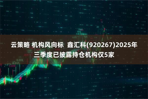 云策略 机构风向标  鑫汇科(920267)2025年三季度已披露持仓机构仅5家
