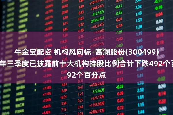 牛金宝配资 机构风向标  高澜股份(300499)2025年三季度已披露前十大机构持股比例合计下跌492个百分点