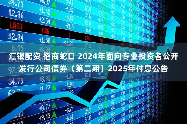 汇银配资 招商蛇口 2024年面向专业投资者公开发行公司债券（第二期）2025年付息公告