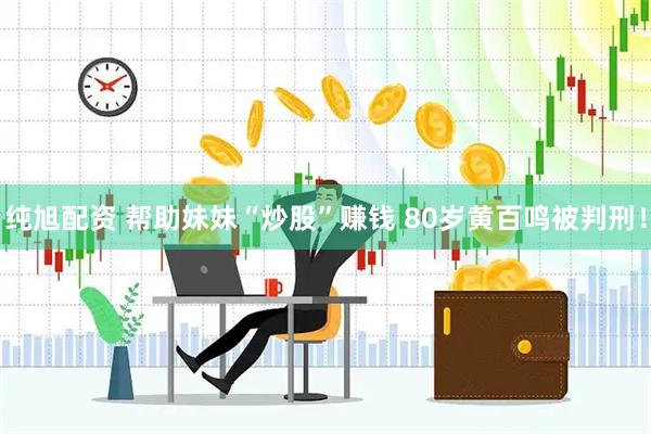 纯旭配资 帮助妹妹“炒股”赚钱 80岁黄百鸣被判刑！